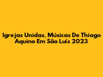 Igrejas Unidas, Músicas De Thiago Aquino Em São Luís 2023