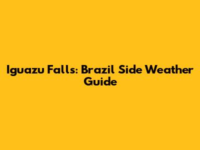Iguazu Falls: Brazil Side Weather Guide