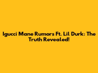 Igucci Mane Rumors Ft. Lil Durk: The Truth Revealed!