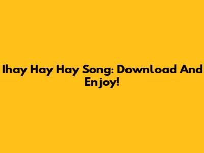 Ihay Hay Hay Song: Download And Enjoy!