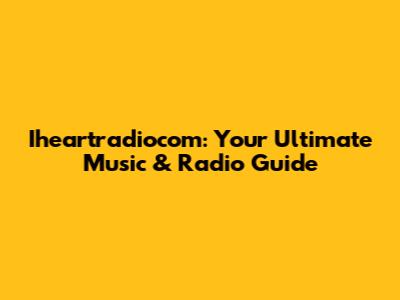Iheartradiocom: Your Ultimate Music & Radio Guide
