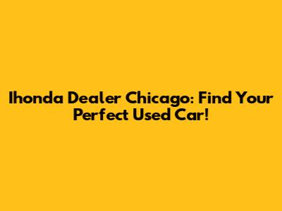 Ihonda Dealer Chicago: Find Your Perfect Used Car!