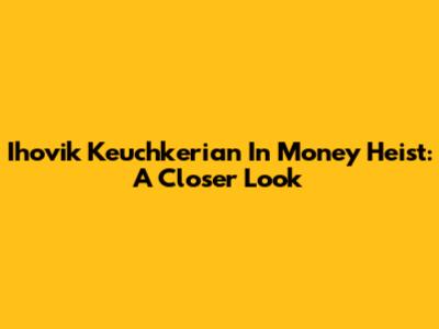Ihovik Keuchkerian In Money Heist: A Closer Look