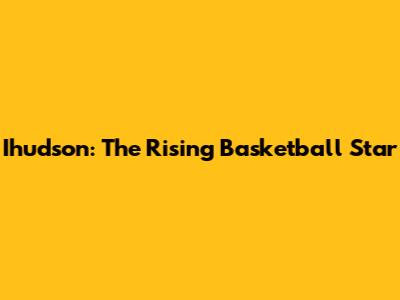 Ihudson: The Rising Basketball Star