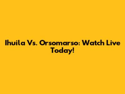 Ihuila Vs. Orsomarso: Watch Live Today!