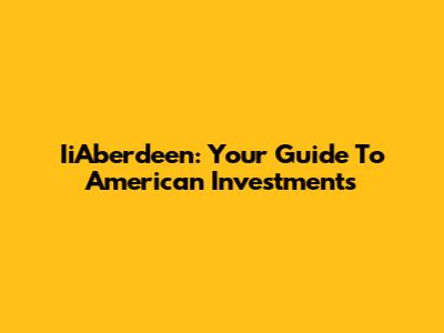 IiAberdeen: Your Guide To American Investments