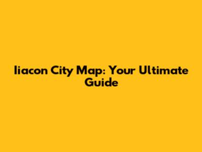 Iiacon City Map: Your Ultimate Guide