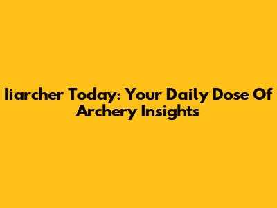 Iiarcher Today: Your Daily Dose Of Archery Insights