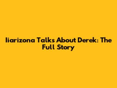 Iiarizona Talks About Derek: The Full Story