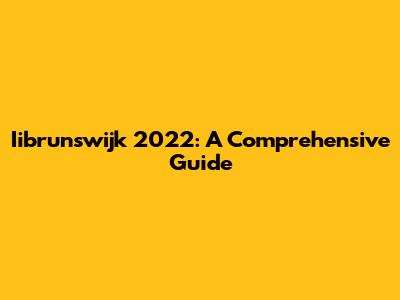 Iibrunswijk 2022: A Comprehensive Guide