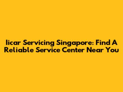 Iicar Servicing Singapore: Find A Reliable Service Center Near You