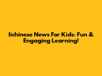 Iichinese News For Kids: Fun & Engaging Learning!