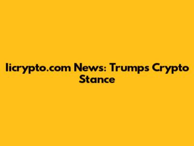 Iicrypto.com News: Trump's Crypto Stance