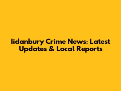 Iidanbury Crime News: Latest Updates & Local Reports