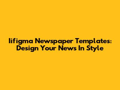 Iifigma Newspaper Templates: Design Your News In Style