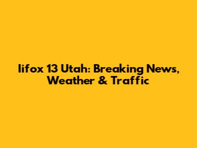 Iifox 13 Utah: Breaking News, Weather & Traffic