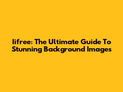 Iifree: The Ultimate Guide To Stunning Background Images