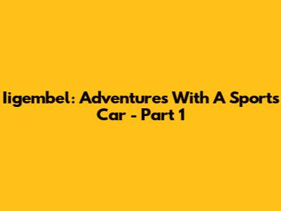 Iigembel: Adventures With A Sports Car - Part 1