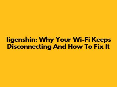 Iigenshin: Why Your Wi-Fi Keeps Disconnecting And How To Fix It