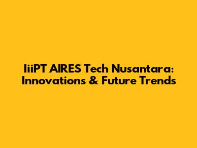 IiiPT AIRES Tech Nusantara: Innovations & Future Trends
