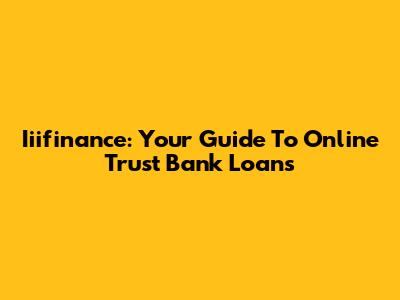 Iiifinance: Your Guide To Online Trust Bank Loans