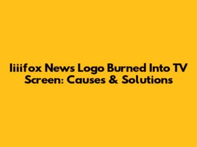 Iiiifox News Logo Burned Into TV Screen: Causes & Solutions