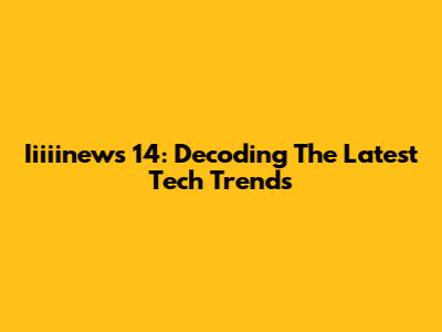 Iiiiinews 14: Decoding The Latest Tech Trends