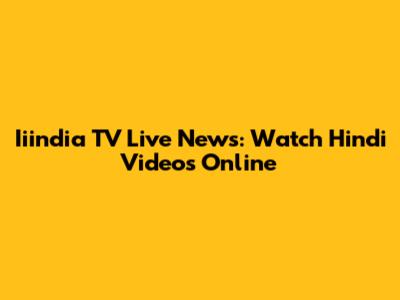 Iiindia TV Live News: Watch Hindi Videos Online