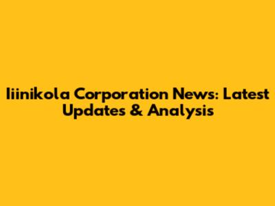Iiinikola Corporation News: Latest Updates & Analysis