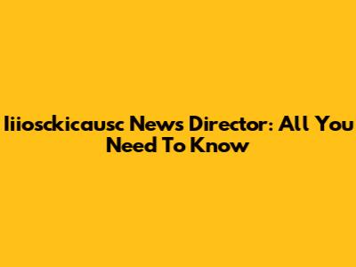Iiiosckicausc News Director: All You Need To Know