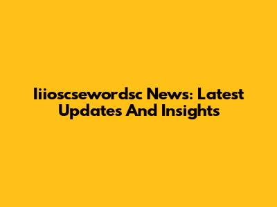 Iiioscsewordsc News: Latest Updates And Insights