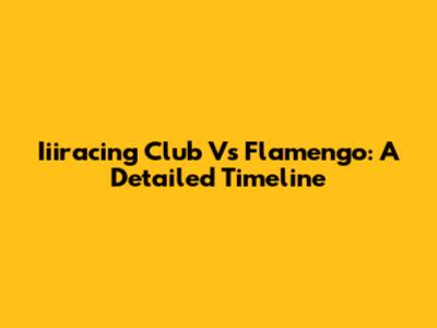 Iiiracing Club Vs Flamengo: A Detailed Timeline