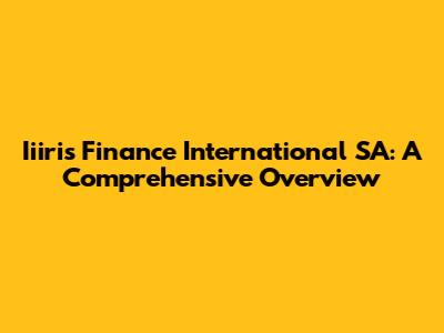Iiiris Finance International SA: A Comprehensive Overview