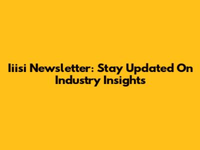 Iiisi Newsletter: Stay Updated On Industry Insights