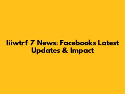 Iiiwtrf 7 News: Facebook's Latest Updates & Impact