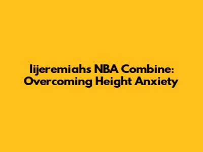 Iijeremiah's NBA Combine: Overcoming Height Anxiety