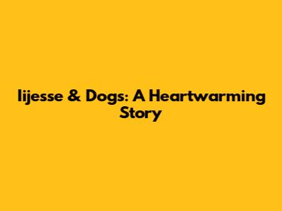 Iijesse & Dogs: A Heartwarming Story