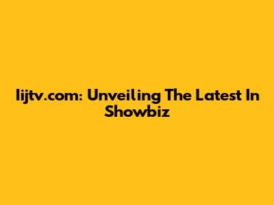 Iijtv.com: Unveiling The Latest In Showbiz