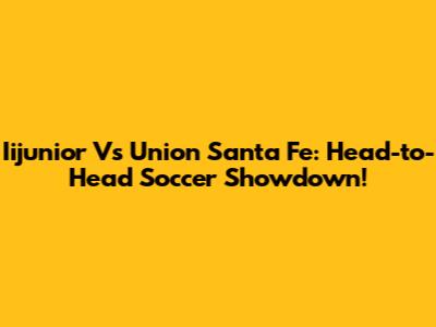 Iijunior Vs Union Santa Fe: Head-to-Head Soccer Showdown!