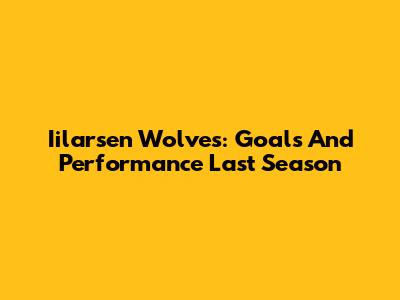 Iilarsen Wolves: Goals And Performance Last Season
