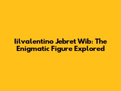 Iilvalentino Jebret Wib: The Enigmatic Figure Explored
