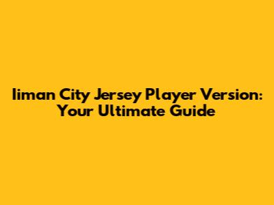 Iiman City Jersey Player Version: Your Ultimate Guide