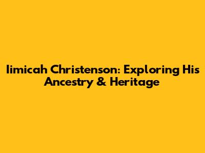 Iimicah Christenson: Exploring His Ancestry & Heritage