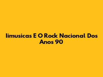 Iimusicas E O Rock Nacional Dos Anos 90