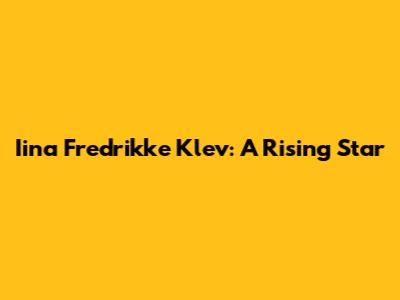 Iina Fredrikke Klev: A Rising Star