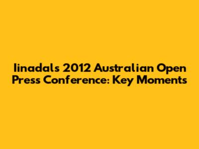 Iinadal's 2012 Australian Open Press Conference: Key Moments
