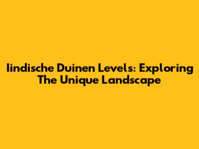 Iindische Duinen Levels: Exploring The Unique Landscape