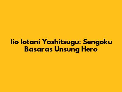 Iio Iotani Yoshitsugu: Sengoku Basara's Unsung Hero