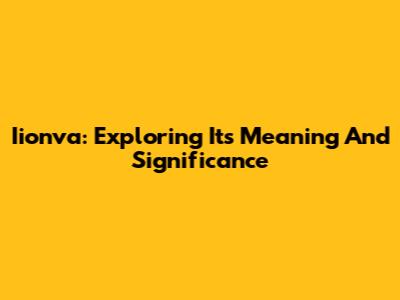 Iionva: Exploring Its Meaning And Significance