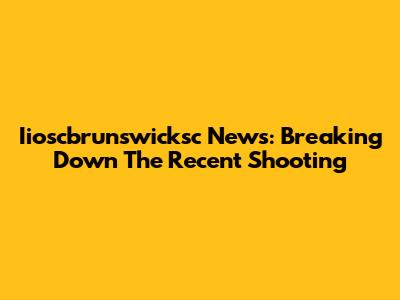Iioscbrunswicksc News: Breaking Down The Recent Shooting